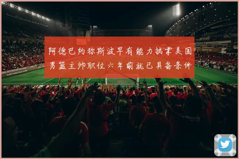 阿德巴约称斯波早有能力执掌美国男篮主帅职位六年前就已具备条件