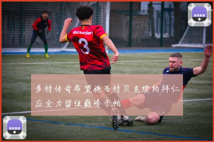 多特传奇希望施洛特贝克续约拜仁应全力留住巅峰于帕