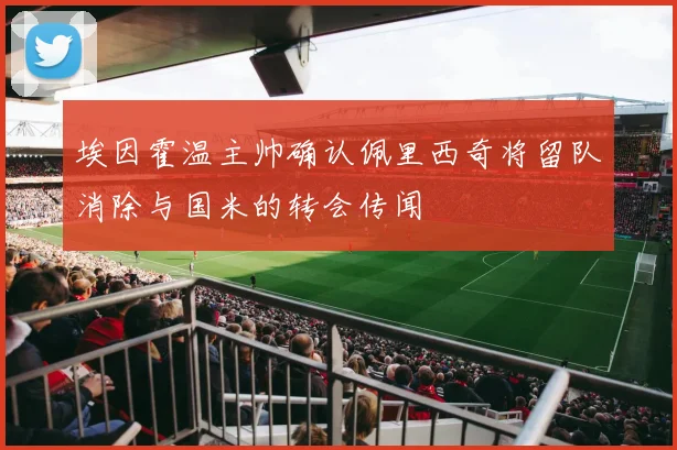 埃因霍温主帅确认佩里西奇将留队消除与国米的转会传闻