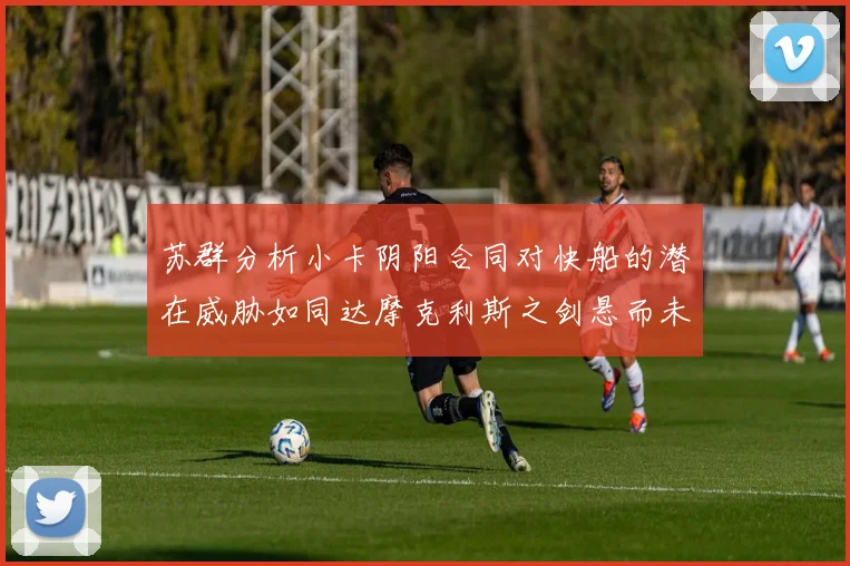 苏群分析小卡阴阳合同对快船的潜在威胁如同达摩克利斯之剑悬而未决