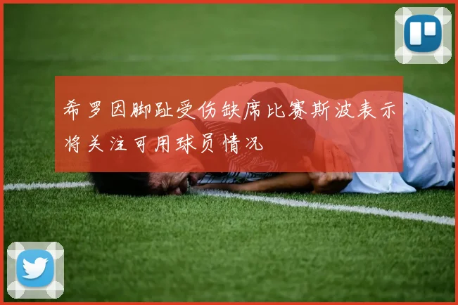 希罗因脚趾受伤缺席比赛斯波表示将关注可用球员情况