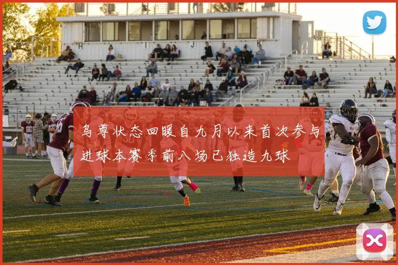 乌尊状态回暖自九月以来首次参与进球本赛季前八场已独造九球