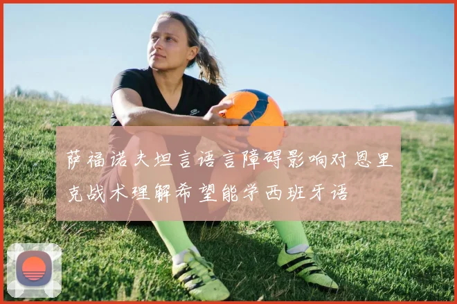 萨福诺夫坦言语言障碍影响对恩里克战术理解希望能学西班牙语