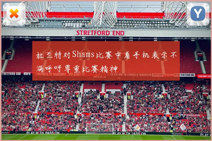 杜兰特对Shams比赛中看手机表示不满呼吁尊重比赛精神