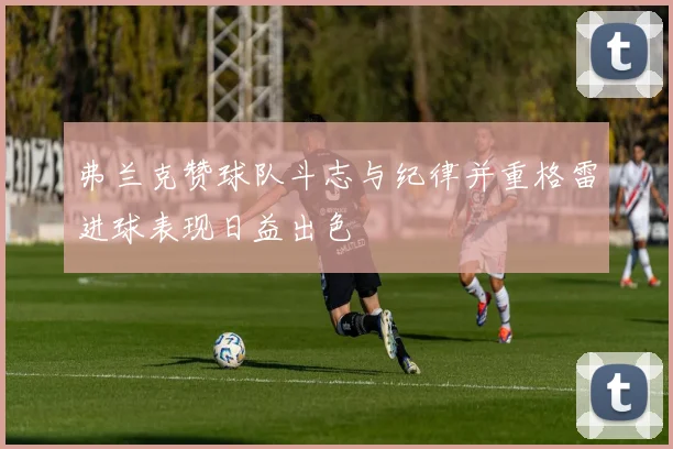 弗兰克赞球队斗志与纪律并重格雷进球表现日益出色