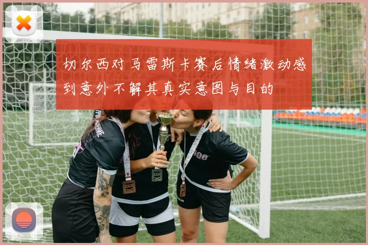 切尔西对马雷斯卡赛后情绪激动感到意外不解其真实意图与目的