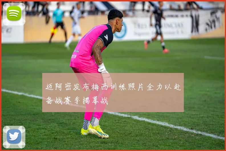 迈阿密发布梅西训练照片全力以赴备战赛季揭幕战