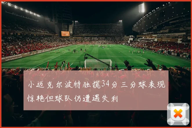 小迈克尔波特独揽34分三分球表现惊艳但球队仍遭遇失利