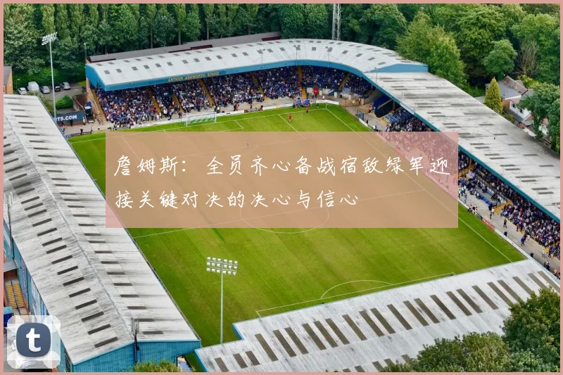 詹姆斯：全员齐心备战宿敌绿军迎接关键对决的决心与信心