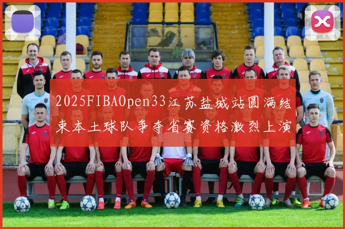 2025FIBAOpen33江苏盐城站圆满结束本土球队争夺省赛资格激烈上演