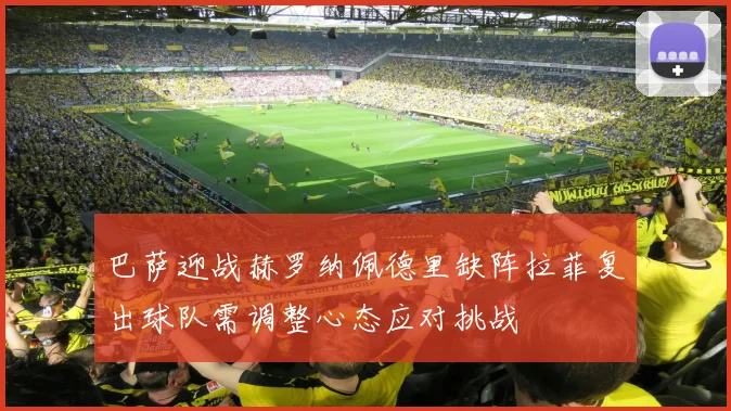 巴萨迎战赫罗纳佩德里缺阵拉菲复出球队需调整心态应对挑战