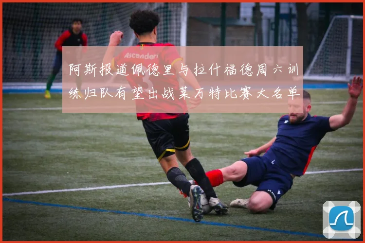 阿斯报道佩德里与拉什福德周六训练归队有望出战莱万特比赛大名单
