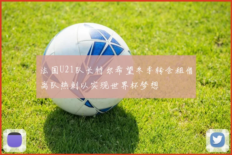 法国U21队长特尔希望冬季转会租借离队热刺以实现世界杯梦想