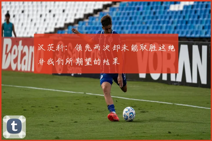 汉茨科：领先两次却未能取胜这绝非我们所期望的结果