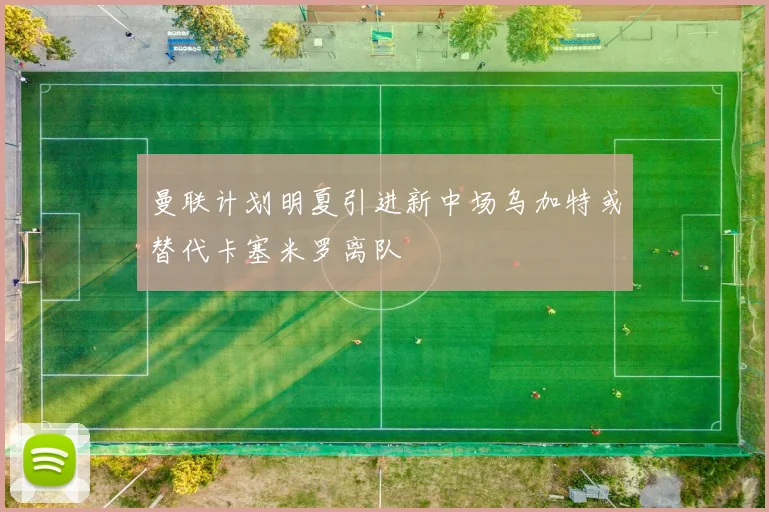 曼联计划明夏引进新中场乌加特或替代卡塞米罗离队