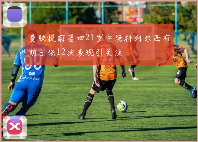 曼联提前召回21岁中场科利尔西布朗出场12次表现引关注