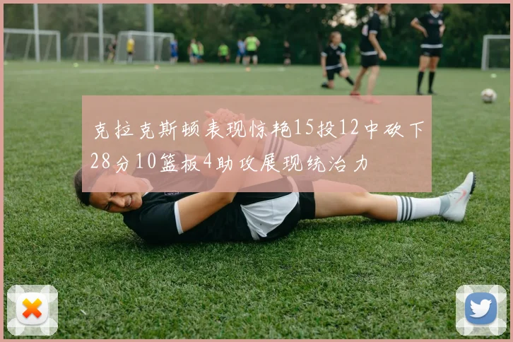 克拉克斯顿表现惊艳15投12中砍下28分10篮板4助攻展现统治力