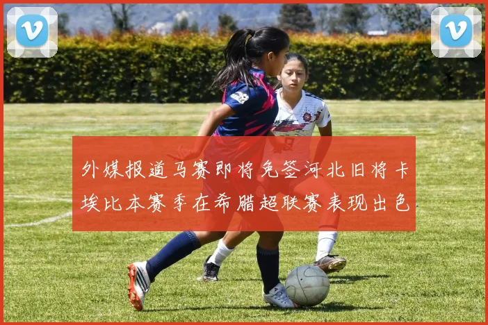 外媒报道马赛即将免签河北旧将卡埃比本赛季在希腊超联赛表现出色