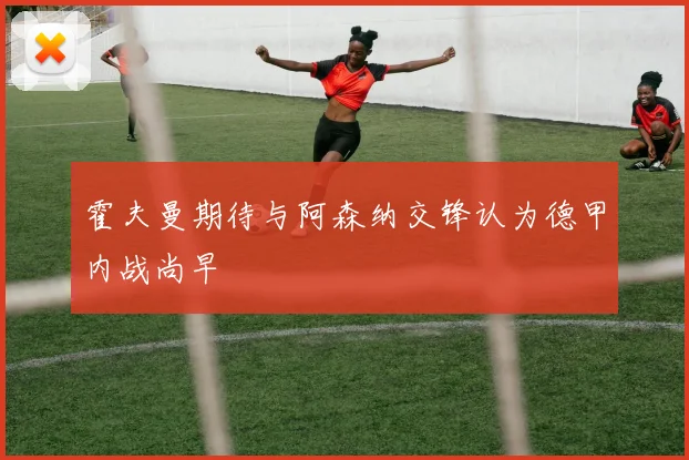 霍夫曼期待与阿森纳交锋认为德甲内战尚早
